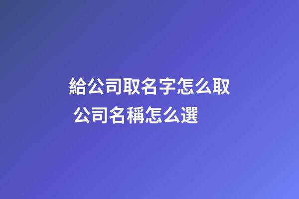 給公司取名字怎么取 公司名稱怎么選-第1張-公司起名-玄機(jī)派